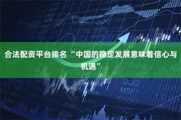 合法配资平台排名 “中国的稳定发展意味着信心与机遇”