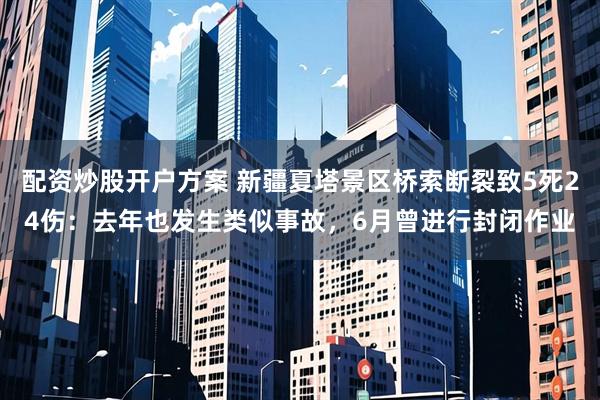 配资炒股开户方案 新疆夏塔景区桥索断裂致5死24伤：去年也发生类似事故，6月曾进行封闭作业