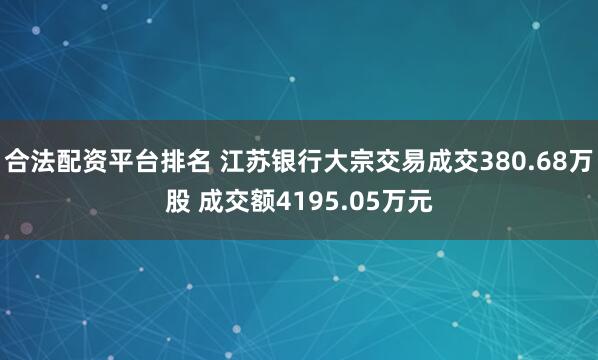 合法配资平台排名 江苏银行大宗交易成交380.68万股 成交额4195.05万元