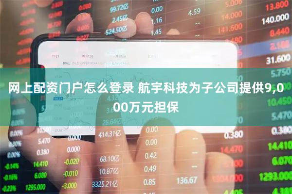网上配资门户怎么登录 航宇科技为子公司提供9,000万元担保