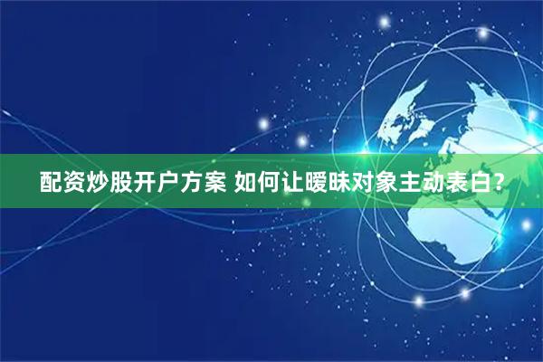 配资炒股开户方案 如何让暧昧对象主动表白？