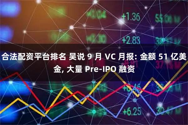 合法配资平台排名 吴说 9 月 VC 月报: 金额 51 亿美金, 大量 Pre-IPO 融资